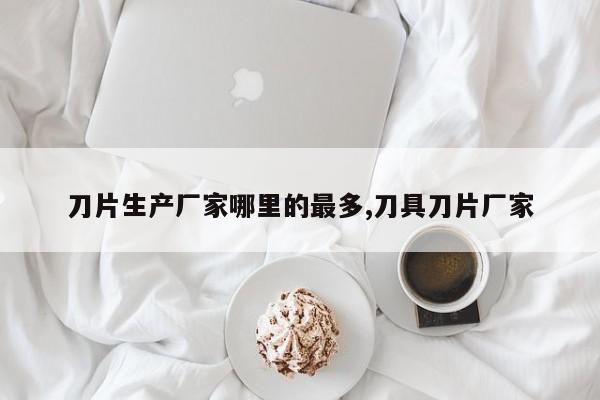 刀片生产厂家哪里的最多,刀具刀片厂家