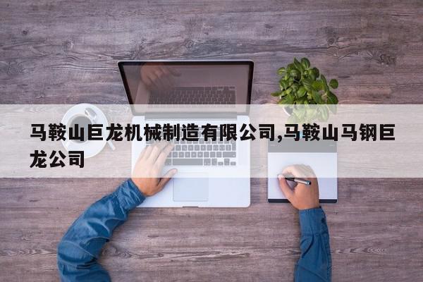 马鞍山巨龙机械制造有限公司,马鞍山马钢巨龙公司