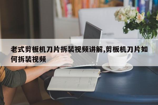 老式剪板机刀片拆装视频讲解,剪板机刀片如何拆装视频