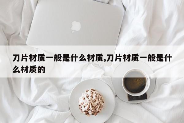 刀片材质一般是什么材质,刀片材质一般是什么材质的