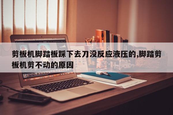 剪板机脚踏板踩下去刀没反应液压的,脚踏剪板机剪不动的原因