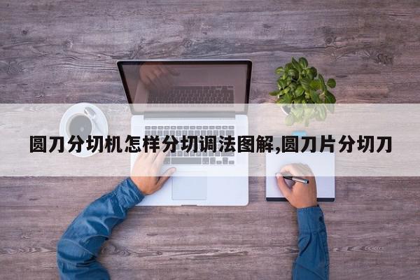 圆刀分切机怎样分切调法图解,圆刀片分切刀