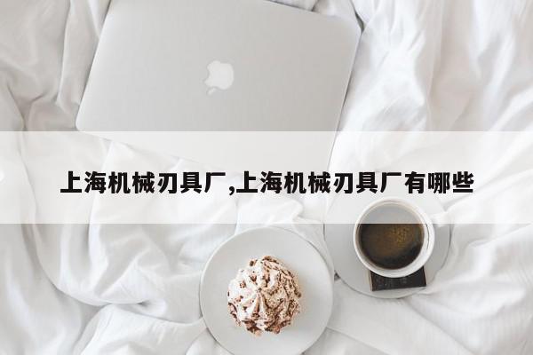 上海机械刃具厂,上海机械刃具厂有哪些