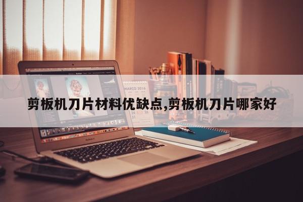 剪板机刀片材料优缺点,剪板机刀片哪家好