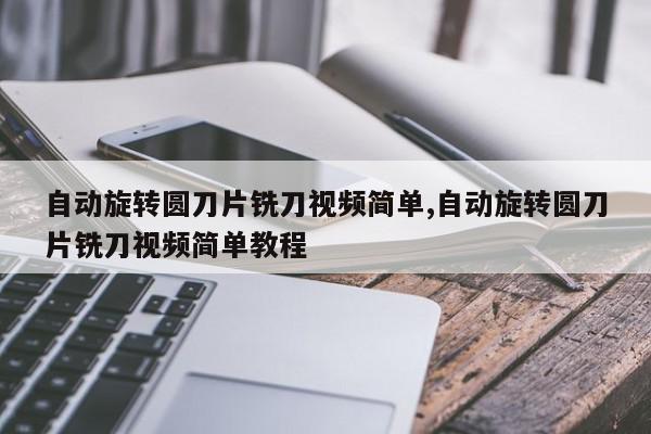 自动旋转圆刀片铣刀视频简单,自动旋转圆刀片铣刀视频简单教程