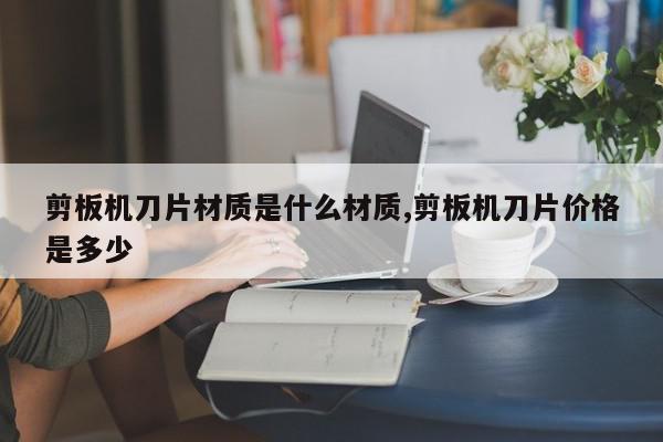 剪板机刀片材质是什么材质,剪板机刀片价格是多少