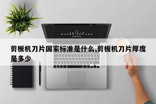 剪板机刀片国家标准是什么,剪板机刀片厚度是多少