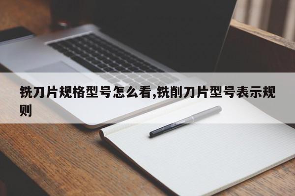 铣刀片规格型号怎么看,铣削刀片型号表示规则