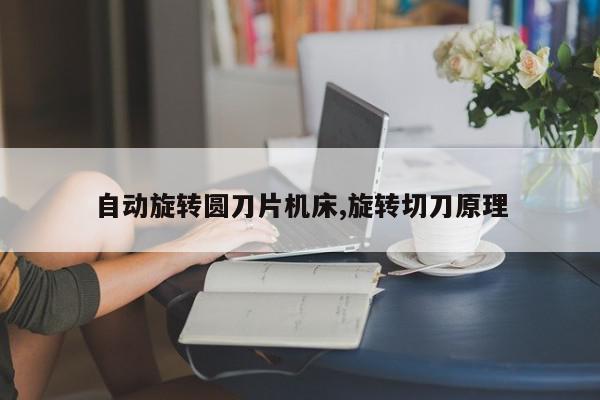 自动旋转圆刀片机床,旋转切刀原理
