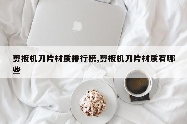 剪板机刀片材质排行榜,剪板机刀片材质有哪些