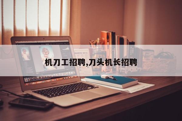 机刀工招聘,刀头机长招聘