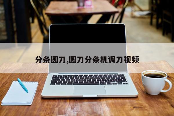 分条圆刀,圆刀分条机调刀视频