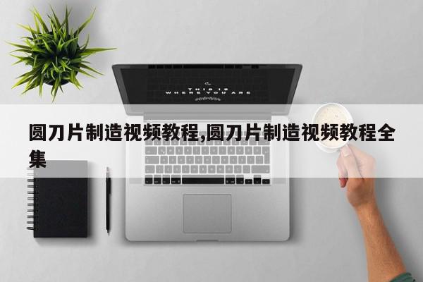 圆刀片制造视频教程,圆刀片制造视频教程全集