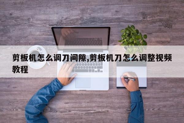 剪板机怎么调刀间隙,剪板机刀怎么调整视频教程