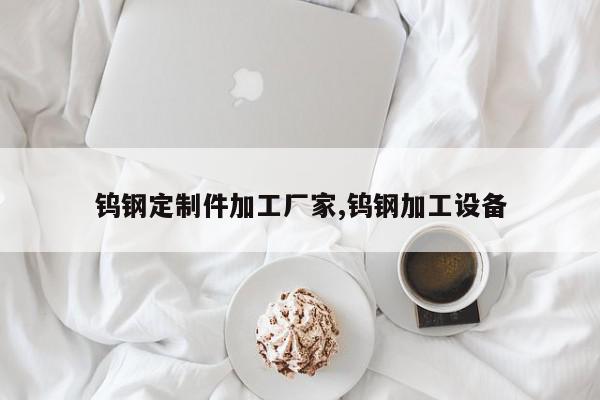 钨钢定制件加工厂家,钨钢加工设备