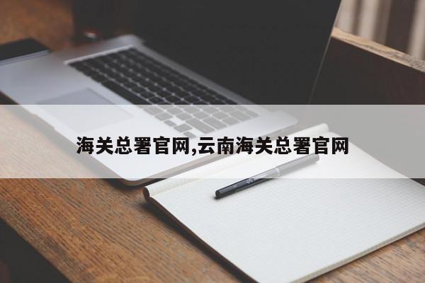 海关总署官网,云南海关总署官网
