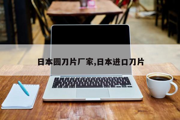 日本圆刀片厂家,日本进口刀片