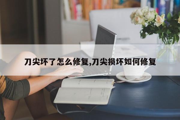 刀尖坏了怎么修复,刀尖损坏如何修复