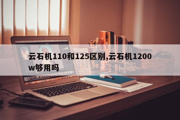 云石机110和125区别,云石机1200w够用吗