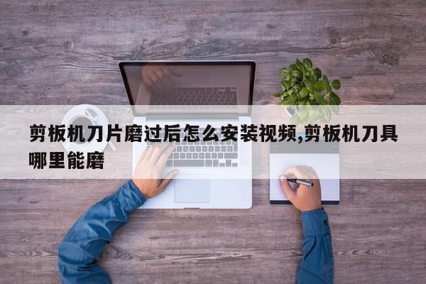 剪板机刀片磨过后怎么安装视频,剪板机刀具哪里能磨
