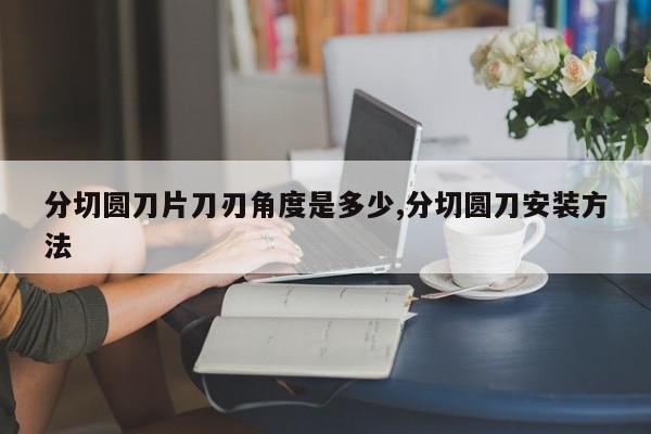 分切圆刀片刀刃角度是多少,分切圆刀安装方法