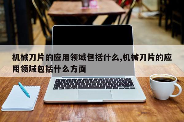 机械刀片的应用领域包括什么,机械刀片的应用领域包括什么方面