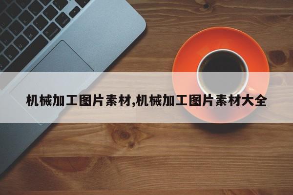 机械加工图片素材,机械加工图片素材大全