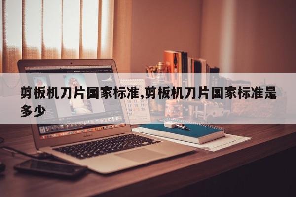 剪板机刀片国家标准,剪板机刀片国家标准是多少