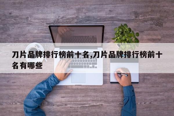 刀片品牌排行榜前十名,刀片品牌排行榜前十名有哪些