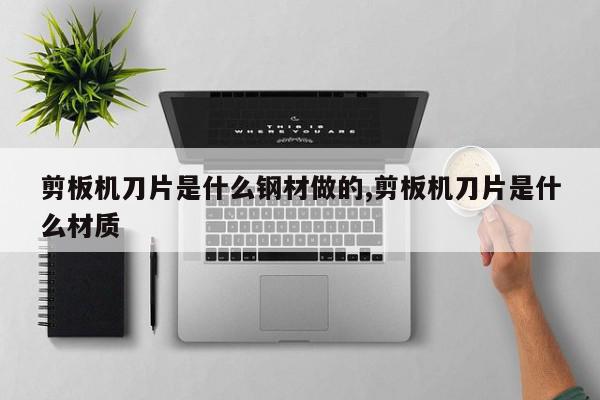 剪板机刀片是什么钢材做的,剪板机刀片是什么材质