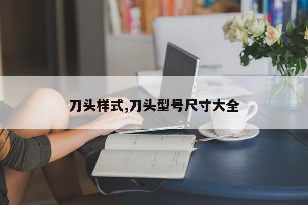 刀头样式,刀头型号尺寸大全