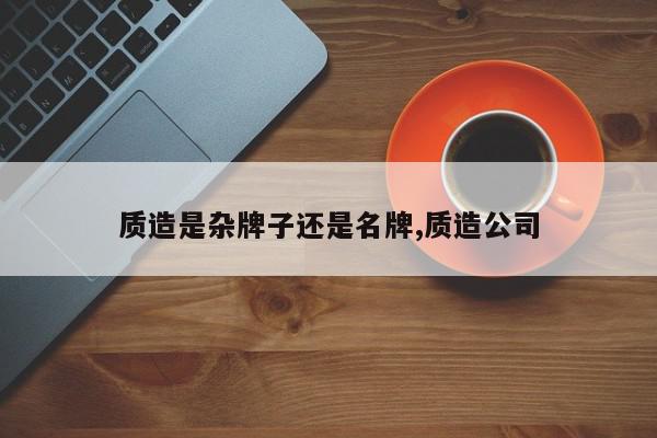 质造是杂牌子还是名牌,质造公司