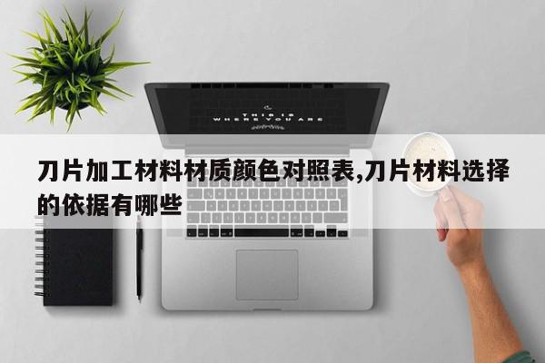刀片加工材料材质颜色对照表,刀片材料选择的依据有哪些