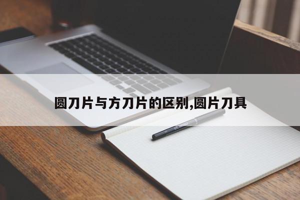 圆刀片与方刀片的区别,圆片刀具
