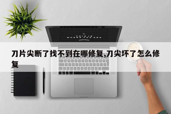 刀片尖断了找不到在哪修复,刀尖坏了怎么修复