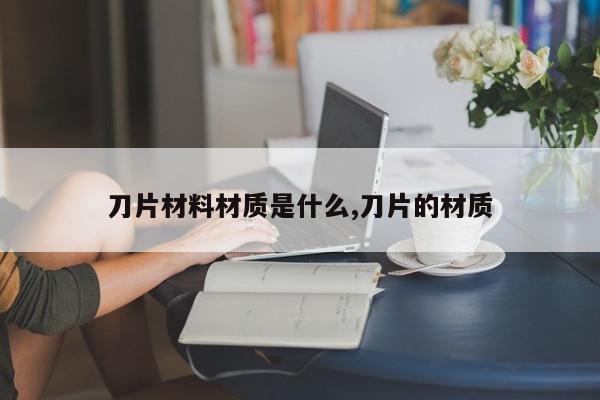 刀片材料材质是什么,刀片的材质