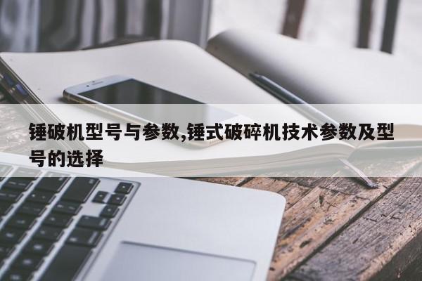锤破机型号与参数,锤式破碎机技术参数及型号的选择