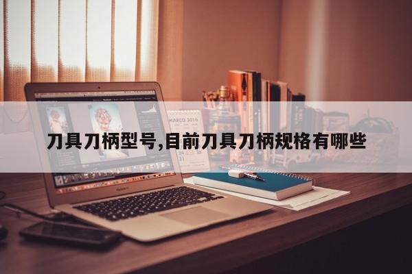 刀具刀柄型号,目前刀具刀柄规格有哪些