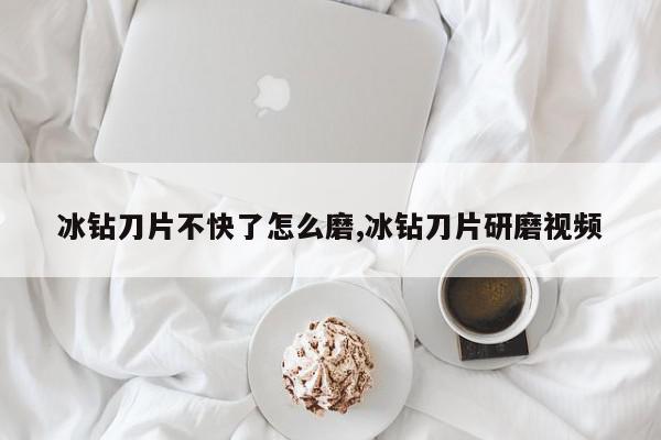 冰钻刀片不快了怎么磨,冰钻刀片研磨视频