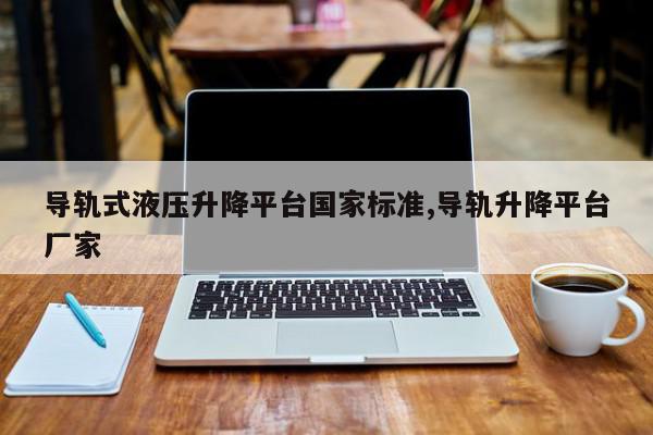 导轨式液压升降平台国家标准,导轨升降平台厂家