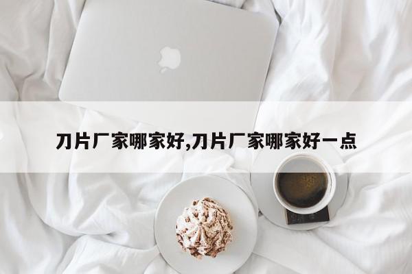 刀片厂家哪家好,刀片厂家哪家好一点