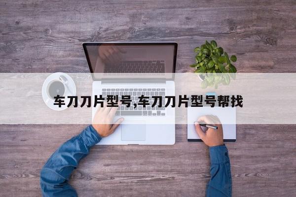 车刀刀片型号,车刀刀片型号帮找