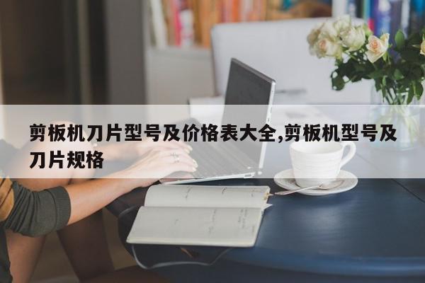 剪板机刀片型号及价格表大全,剪板机型号及刀片规格