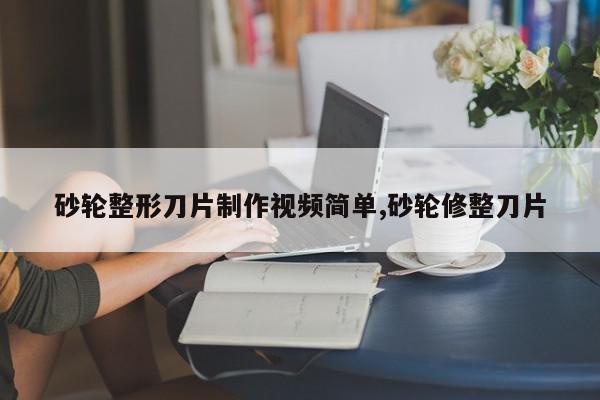 砂轮整形刀片制作视频简单,砂轮修整刀片
