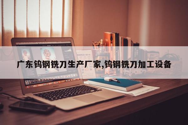广东钨钢铣刀生产厂家,钨钢铣刀加工设备